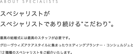 最高の結婚式には最高のスタッフが必要です。グローヴウィズアクアスタイルに集まったウエディングプランナー・コンシェルジュと12職種のスペシャリストをご紹介いたします。