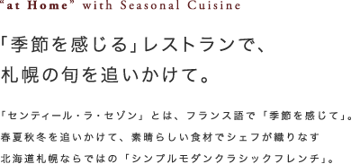 「季節を感じる」レストランで、札幌の旬を追いかけて。｜「センティール・ラ・セゾン」とは、フランス語で「季節を感じて」。春夏秋冬を追いかけて、素晴らしい食材でシェフが織りなす北海道札幌ならではの「シンプルモダンクラシックフレンチ」。