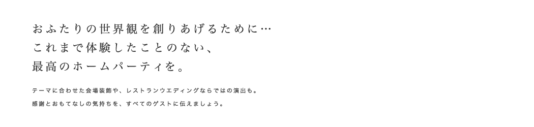 おふたりの世界観を創りあげるために…｜これまで体験したことのない、最高のホームパーティを。